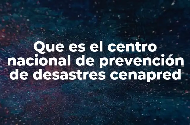Que es el Centro Nacional de Prevención de Desastres Cenapred