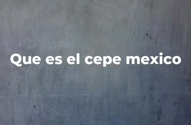 Que es el Cepe Mexico
