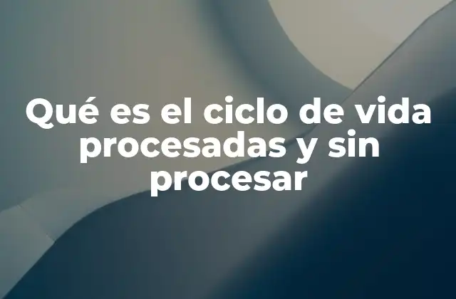 Qué es el Ciclo de Vida Procesadas y sin Procesar