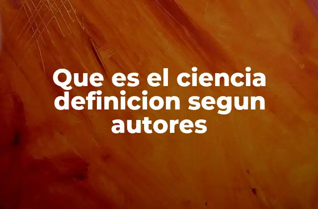 Que es el Ciencia Definicion Segun Autores