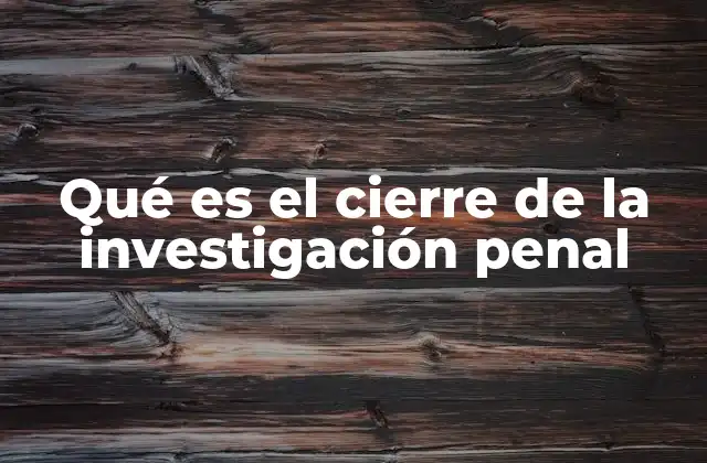Qué es el Cierre de la Investigación Penal