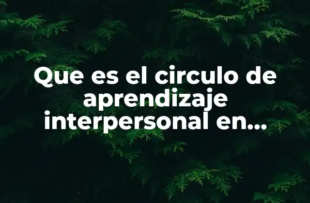 Que es el Circulo de Aprendizaje Interpersonal en Trabajo Social 2 La importancia del aprendizaje interpersonal en contextos sociales
