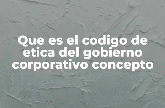 Que es el Codigo de Etica Del Gobierno Corporativo Concepto