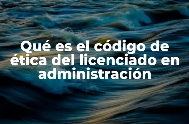 Qué es el Código de Ética Del Licenciado en Administración