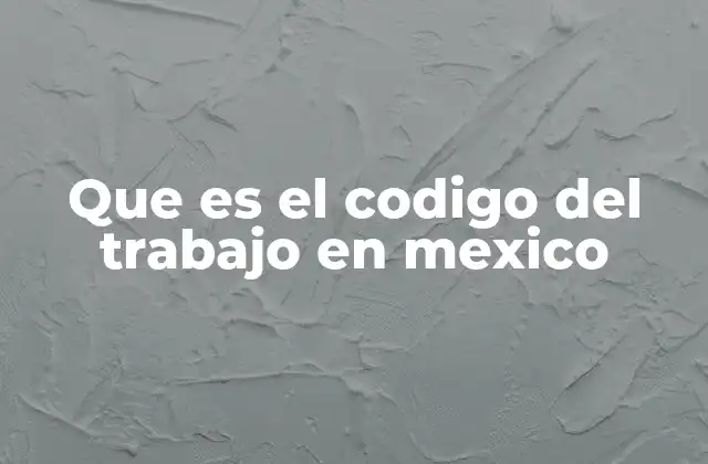 Que es el Codigo Del Trabajo en Mexico