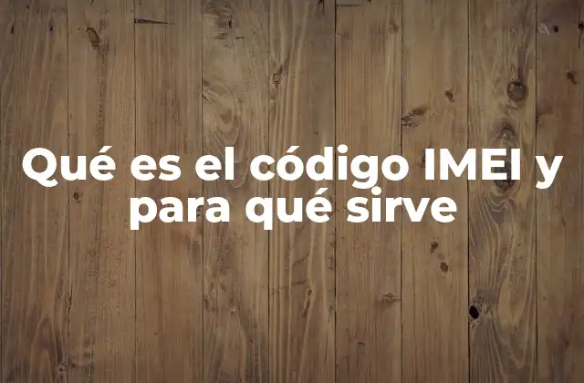 Qué es el Código Imei y para Qué Sirve