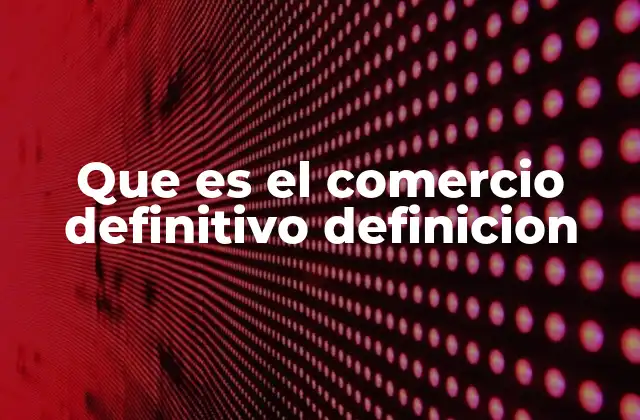 Que es el Comercio Definitivo Definicion 2 El comercio definitivo en el contexto del mercado moderno