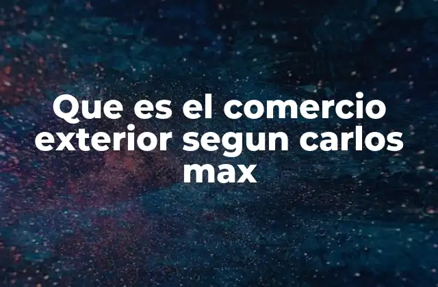 Que es el Comercio Exterior Segun Carlos Max