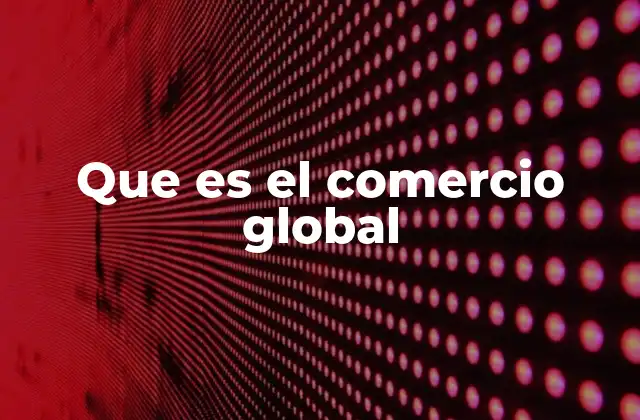 Cómo el comercio internacional impulsa la economía mundial