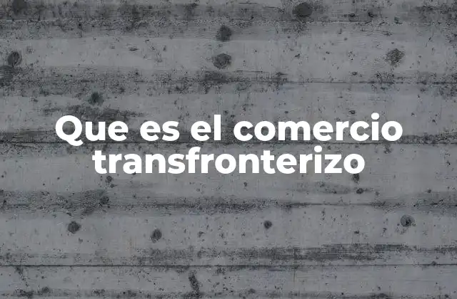 El comercio transfronterizo y su impacto en la economía global