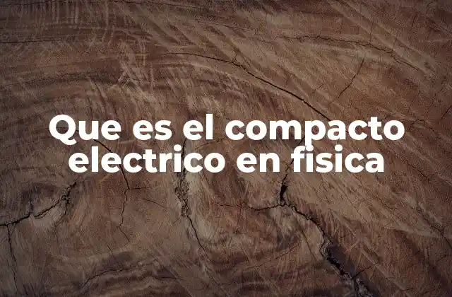Que es el Compacto Electrico en Fisica