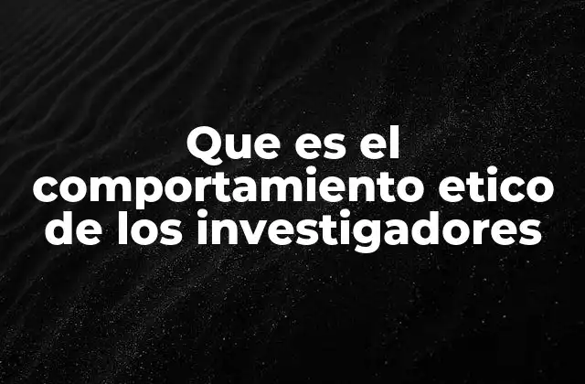 Que es el Comportamiento Etico de los Investigadores