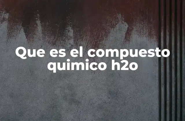 Que es el Compuesto Quimico H2o