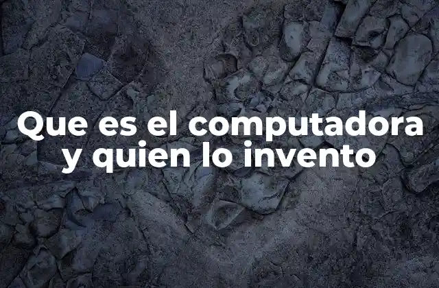 Que es el Computadora y Quien Lo Invento
