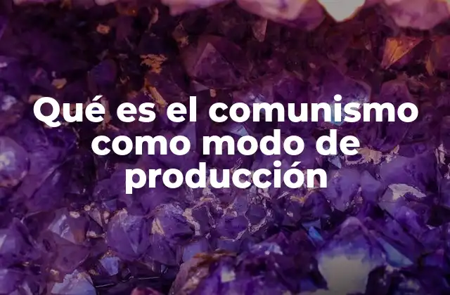 Qué es el Comunismo como Modo de Producción