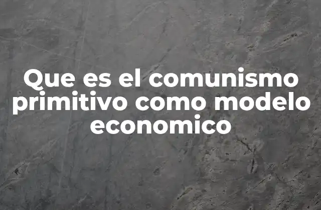 Que es el Comunismo Primitivo como Modelo Economico