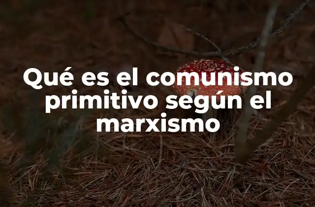 Qué es el Comunismo Primitivo según el Marxismo