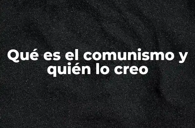 Qué es el Comunismo y Quién Lo Creo