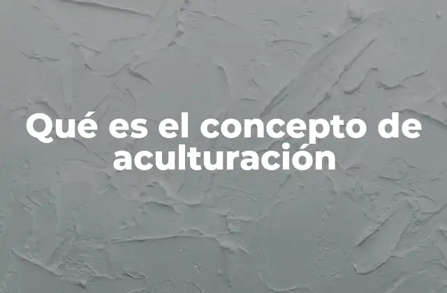 Qué es el Concepto de Aculturación 2 El impacto de la interacción cultural en el desarrollo social