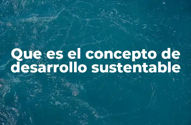 Que es el Concepto de Desarrollo Sustentable