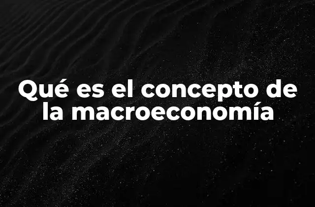 Qué es el Concepto de la Macroeconomía