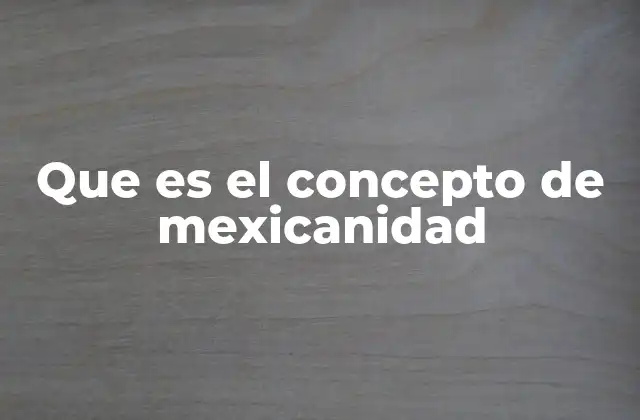 Que es el Concepto de Mexicanidad