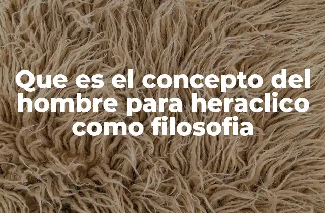 Que es el Concepto Del Hombre para Heraclico como Filosofia