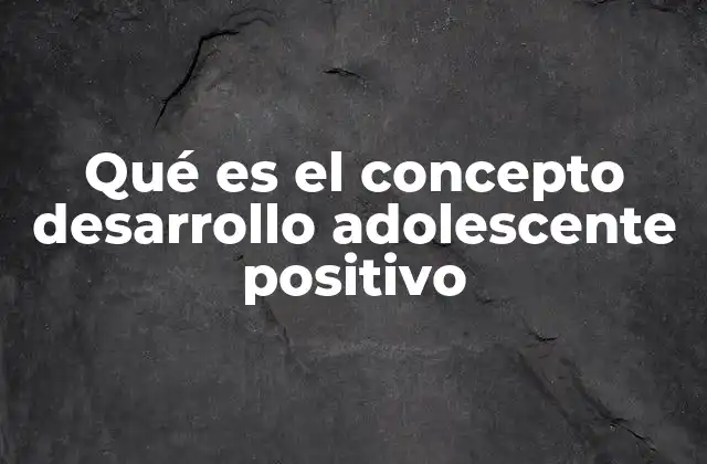 Qué es el Concepto Desarrollo Adolescente Positivo