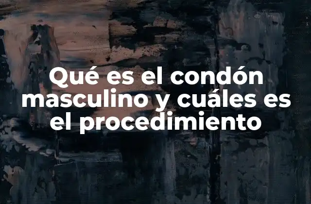 Qué es el Condón Masculino y Cuáles es el Procedimiento