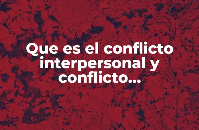 Que es el Conflicto Interpersonal y Conflicto Organizacional