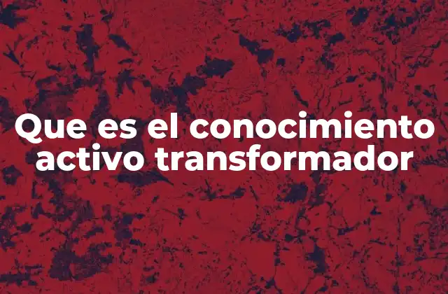 Que es el Conocimiento Activo Transformador
