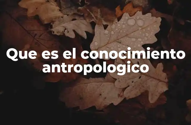 Que es el Conocimiento Antropologico