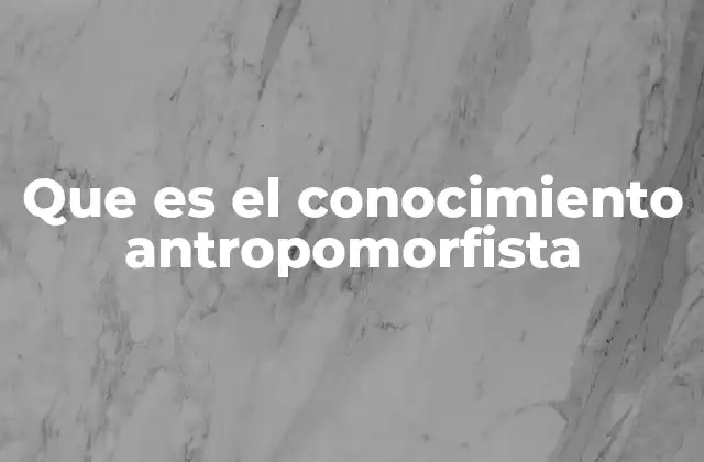 Que es el Conocimiento Antropomorfista