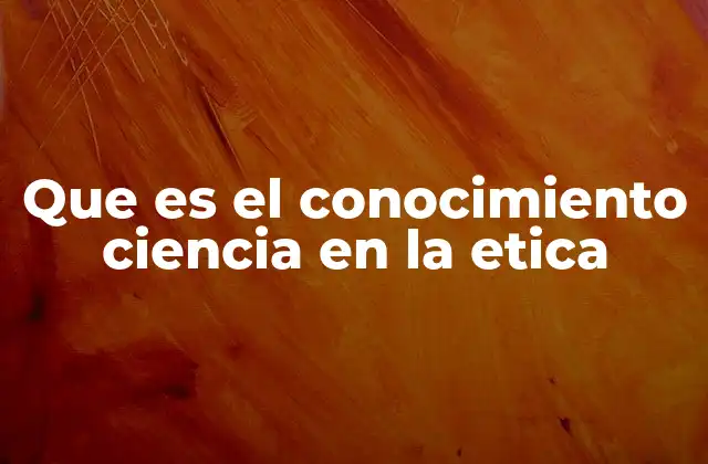 El papel de la ciencia como motor del conocimiento ético