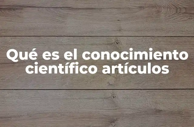 Qué es el Conocimiento Científico Artículos