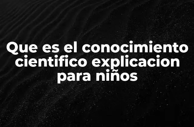 Que es el Conocimiento Cientifico Explicacion para Niños