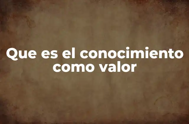 Que es el Conocimiento como Valor
