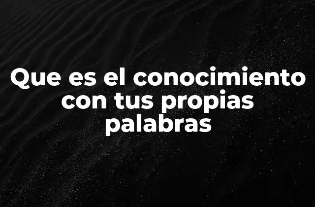 Que es el Conocimiento con Tus Propias Palabras