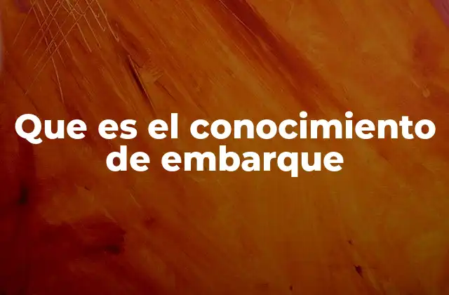 El papel del conocimiento de embarque en el comercio internacional