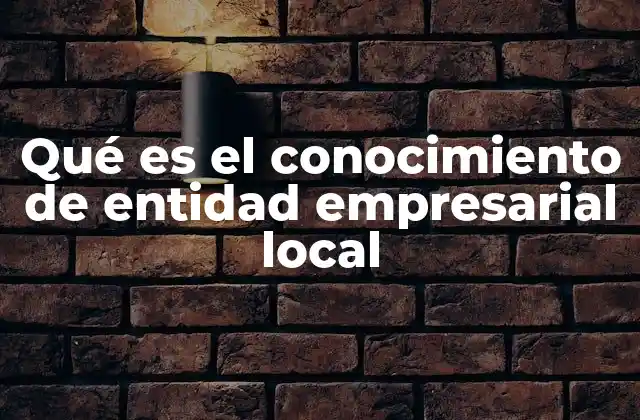 Qué es el Conocimiento de Entidad Empresarial Local 2 La importancia de comprender la estructura empresarial regional