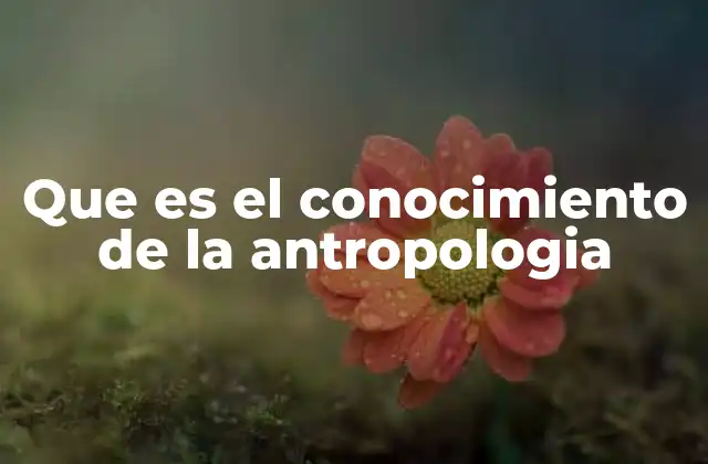 Que es el Conocimiento de la Antropologia
