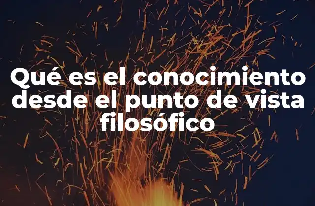 Qué es el Conocimiento desde el Punto de Vista Filosófico