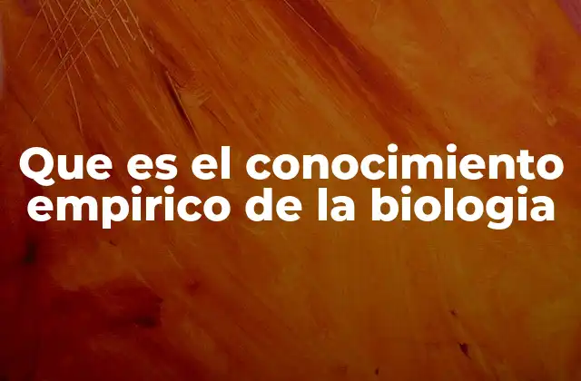 Que es el Conocimiento Empirico de la Biologia
