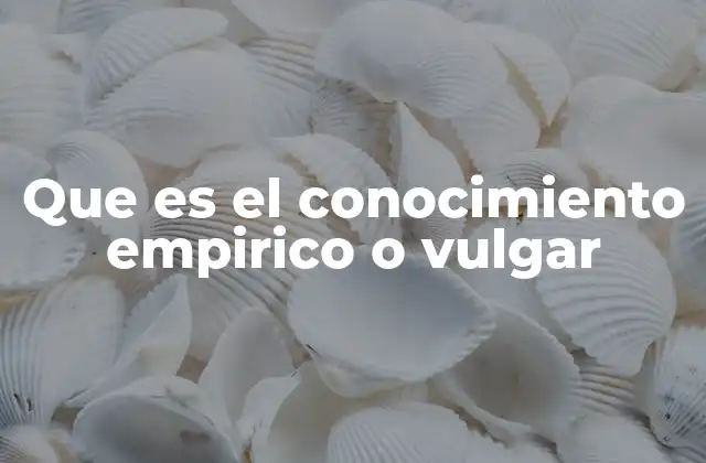 Que es el Conocimiento Empirico o Vulgar