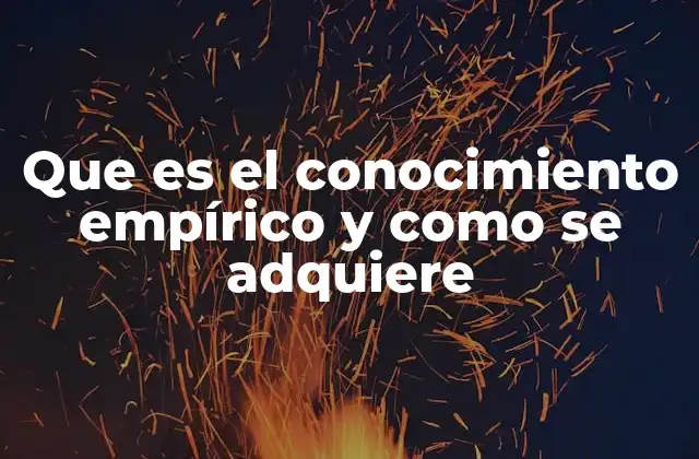 Que es el Conocimiento Empírico y como Se Adquiere