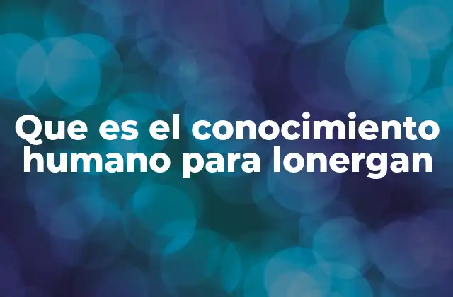 Que es el Conocimiento Humano para Lonergan