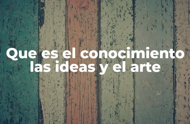 Que es el Conocimiento las Ideas y el Arte