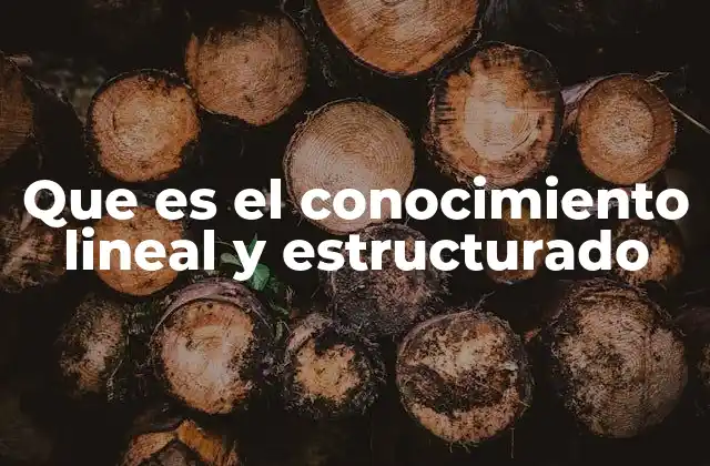 Que es el Conocimiento Lineal y Estructurado