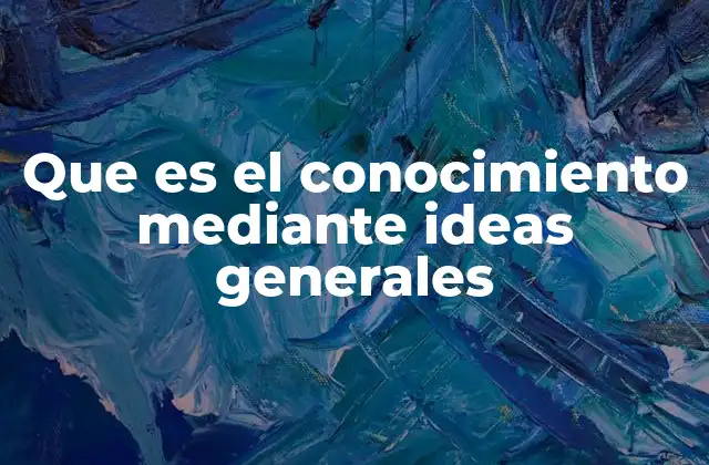 Que es el Conocimiento mediante Ideas Generales