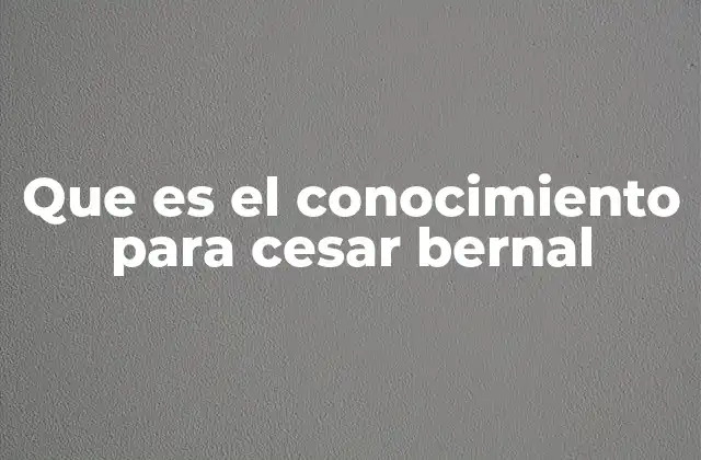 Que es el Conocimiento para Cesar Bernal